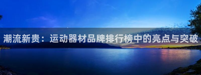 凯捷体育娱乐40996:潮流新贵:运动器材品牌排行榜中的亮点