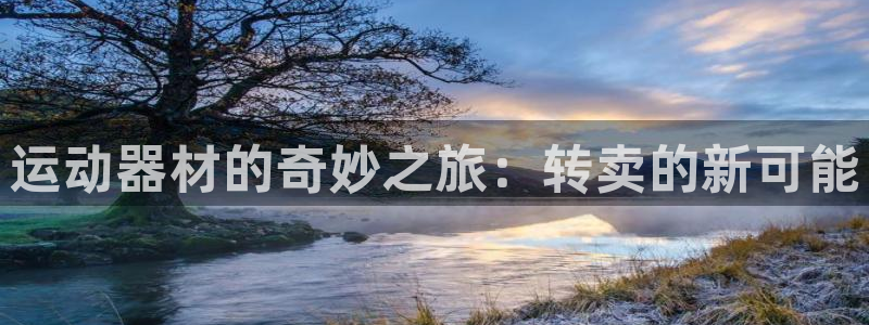 凯捷体育招商电话地址:运动器材的奇妙之旅:转卖的新可能