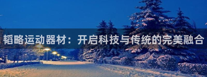 凯捷体育联系电话:韬略运动器材:开启科技与传统的完美融合